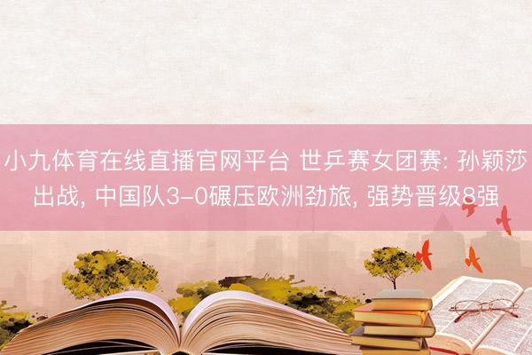 小九体育在线直播官网平台 世乒赛女团赛: 孙颖莎出战， 中国队3-0碾压欧洲劲旅， 强势晋级8强