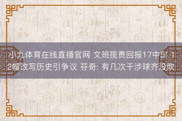 小九体育在线直播官网 文班揽责回报17中5! 12帽改写历史引争议 芬奇: 有几次干涉球齐没吹