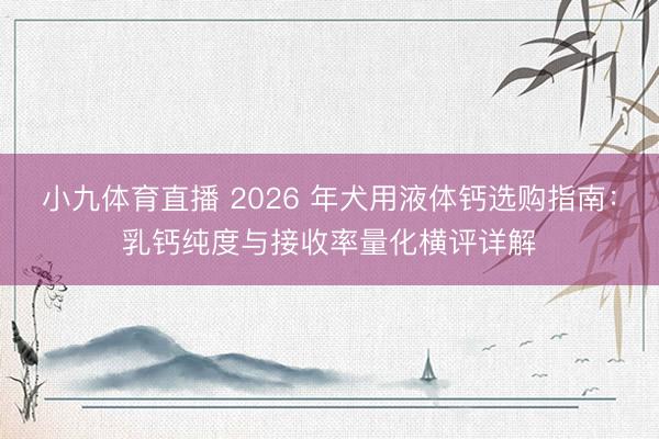 小九体育直播 2026 年犬用液体钙选购指南：乳钙纯度与接收率量化横评详解