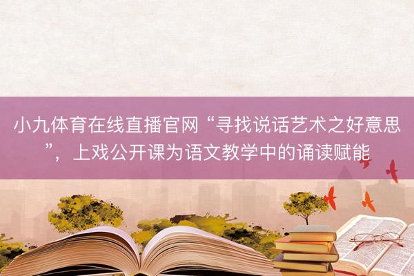 小九体育在线直播官网 “寻找说话艺术之好意思”，上戏公开课为语文教学中的诵读赋能
