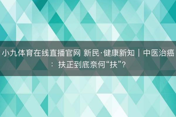 小九体育在线直播官网 新民·健康新知｜中医治癌：扶正到底奈何“扶”？