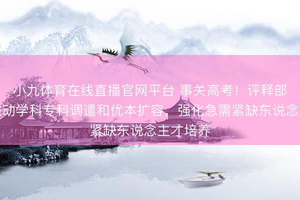 小九体育在线直播官网平台 事关高考！评释部：统筹鼓动学科专科调遣和优本扩容，强化急需紧缺东说念主才培养