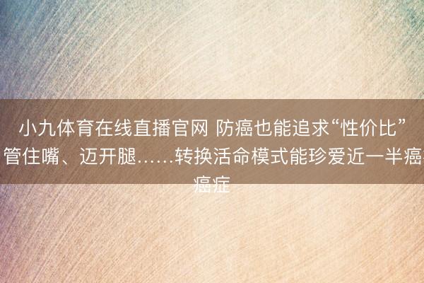 小九体育在线直播官网 防癌也能追求“性价比”！管住嘴、迈开腿……转换活命模式能珍爱近一半癌症