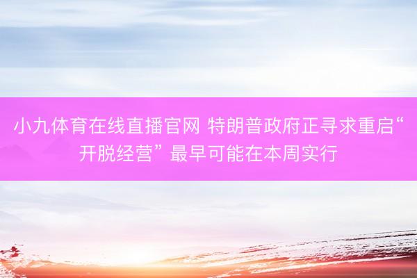 小九体育在线直播官网 特朗普政府正寻求重启“开脱经营” 最早可能在本周实行