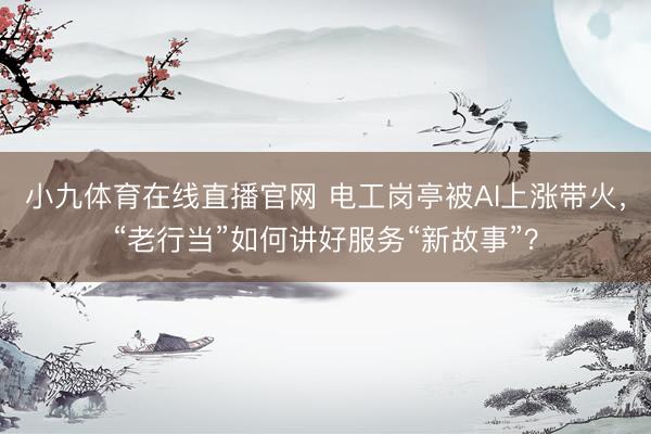 小九体育在线直播官网 电工岗亭被AI上涨带火，“老行当”如何讲好服务“新故事”？