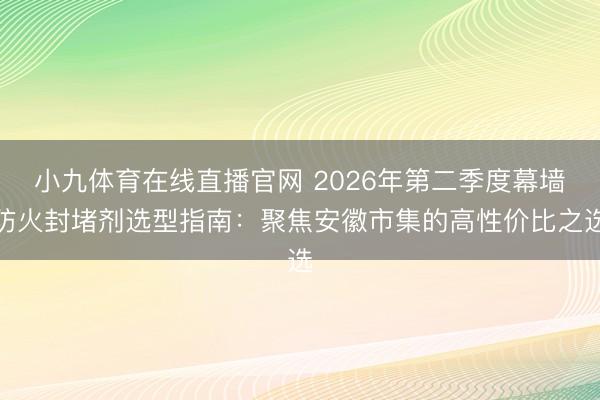 小九体育在线直播官网 2026年第二季度幕墙防火封堵剂选型指南：聚焦安徽市集的高性价比之选