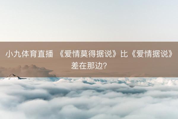 小九体育直播 《爱情莫得据说》比《爱情据说》差在那边？