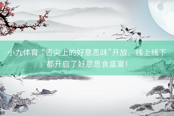 小九体育 “舌尖上的好意思味”开放，线上线下都开启了好意思食盛宴！