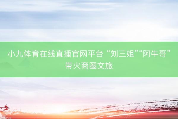 小九体育在线直播官网平台 “刘三姐”“阿牛哥”带火商圈文旅