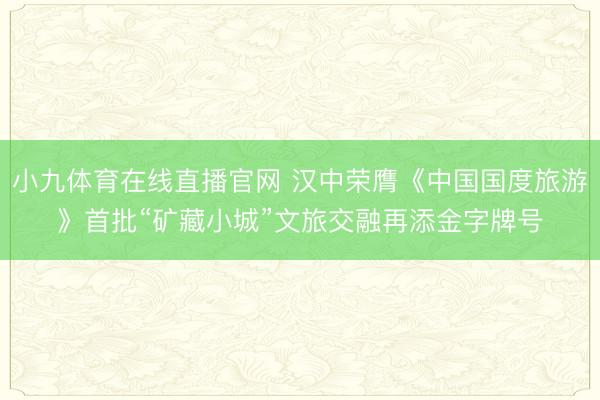 小九体育在线直播官网 汉中荣膺《中国国度旅游》首批“矿藏小城”文旅交融再添金字牌号